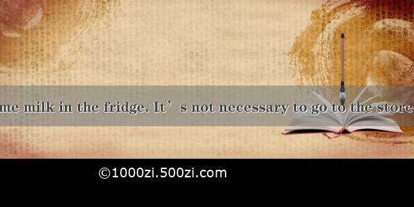 There  still some milk in the fridge. It’s not necessary to go to the store today.A. amB.