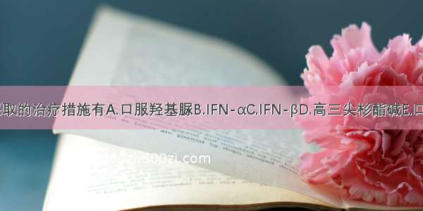 该患者可采取的治疗措施有A.口服羟基脲B.IFN-αC.IFN-βD.高三尖杉酯碱E.口服白消安F.