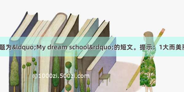 根据提示 写一篇题为“My dream school”的短文。提示：1大而美丽。 2．教室宽敞