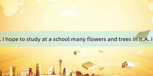 I like flowers. I hope to study at a school many flowers and trees in it.A. inB. withC. on