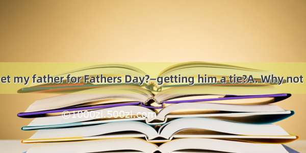 —What could I get my father for Fathers Day?—getting him a tie?A. Why not B. How about C.