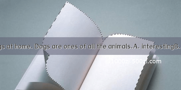 I like to keep dogs at home. Dogs are ones of all the animals.A. interestingB. more intere