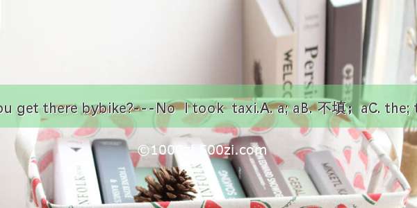 ---Did you get there bybike?---No  I took  taxi.A. a; aB. 不填；aC. the; theDa; the