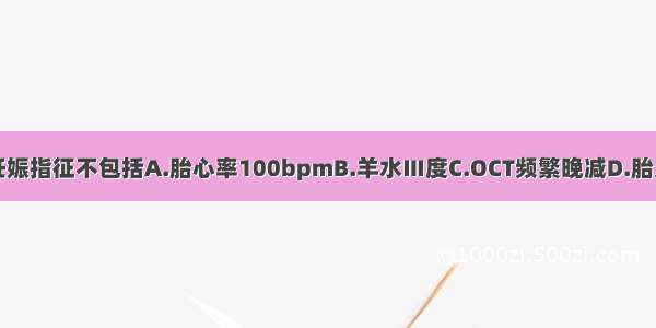 胎儿窘迫终止妊娠指征不包括A.胎心率100bpmB.羊水Ⅲ度C.OCT频繁晚减D.胎儿头皮血pH7.0