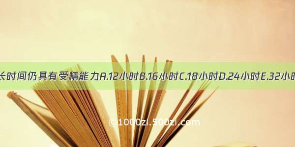 排卵后多长时间仍具有受精能力A.12小时B.16小时C.18小时D.24小时E.32小时ABCDE