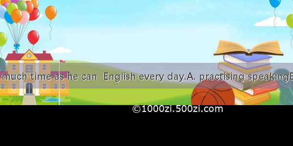 He spends as much time as he can  English every day.A. practising speakingB. practise to s