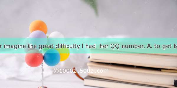 You can never imagine the great difficulty I had  her QQ number. A. to get B. getting C go
