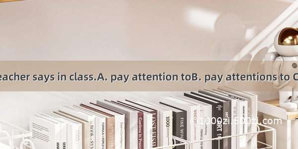 We must the teacher says in class.A. pay attention toB. pay attentions to C. pay attention