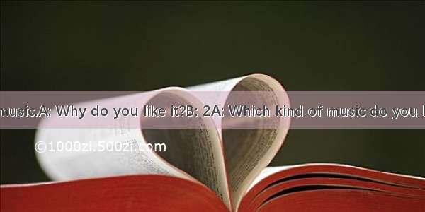 A: 1B: I like music.A: Why do you like it?B: 2A: Which kind of music do you like best?B: P