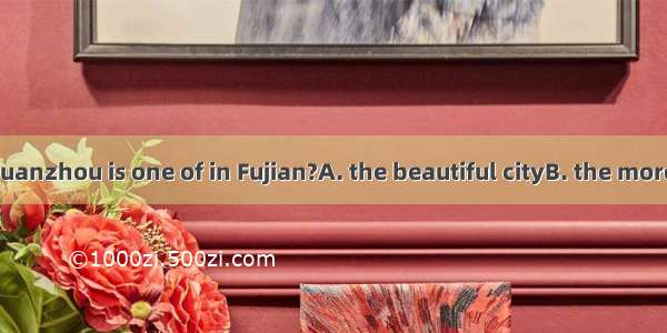 Do you think Quanzhou is one of in Fujian?A. the beautiful cityB. the more beautiful citie