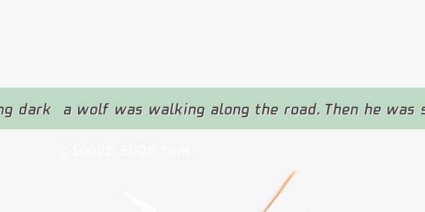 When it was getting dark  a wolf was walking along the road. Then he was surprised to see