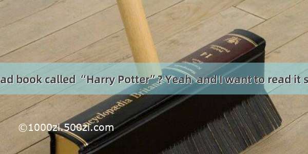 --Have you read book called “Harry Potter”? Yeah  and I want to read it second time.A.