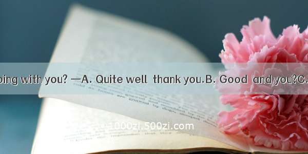 —How are things going with you? —A. Quite well  thank you.B. Good  and you?C. Don’t ask me