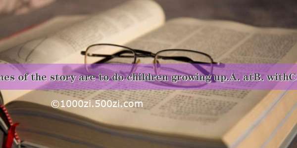 The themes of the story are to do children growing up.A. atB. withC. forD. in