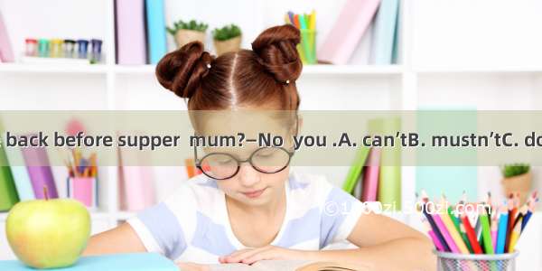—Must I come back before supper  mum?—No  you .A. can’tB. mustn’tC. don’tD. needn’t