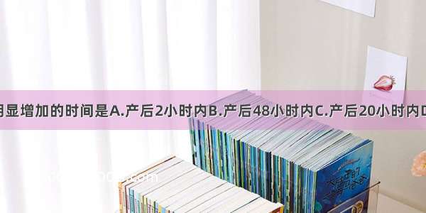 产后血容量明显增加的时间是A.产后2小时内B.产后48小时内C.产后20小时内D.产后72小时