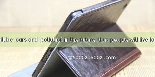 I hope there will be  cars and  pollution in the future  thus people will live longer.A. m