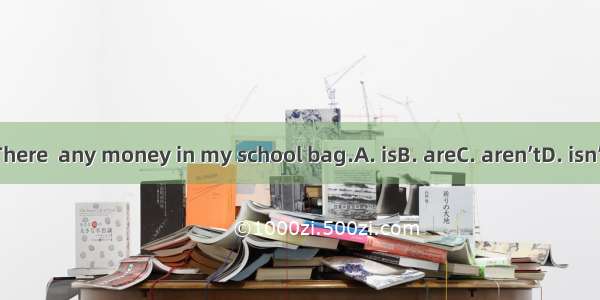 There  any money in my school bag.A. isB. areC. aren’tD. isn’t