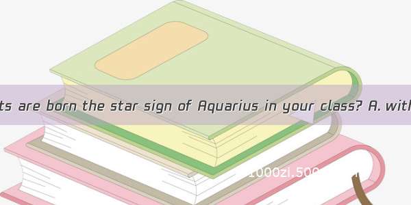 How many students are born the star sign of Aquarius in your class? A. withB. toC. underD.