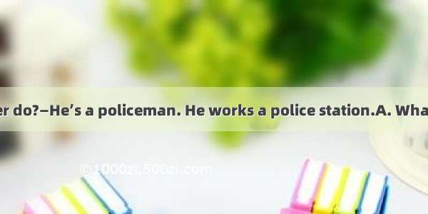 —does your father do?—He’s a policeman. He works a police station.A. What  inB. Where  atC