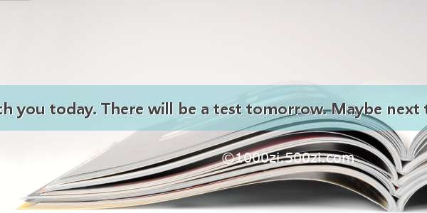 -I can’t go with you today. There will be a test tomorrow. Maybe next time.A. It doesn