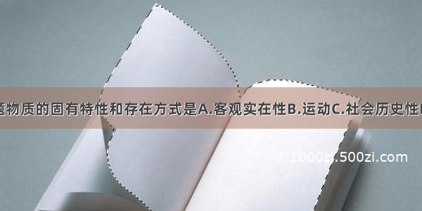 单选题物质的固有特性和存在方式是A.客观实在性B.运动C.社会历史性D.实践