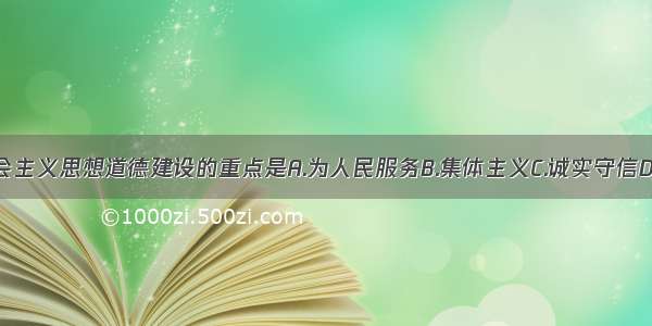 单选题社会主义思想道德建设的重点是A.为人民服务B.集体主义C.诚实守信D.社会公德