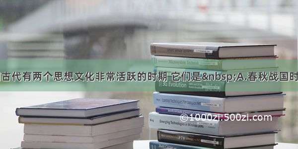 单选题中国古代有两个思想文化非常活跃的时期 它们是&nbsp;A.春秋战国时期和秦汉时