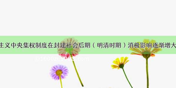 单选题专制主义中央集权制度在封建社会后期（明清时期）消极影响逐渐增大 主要在于A.