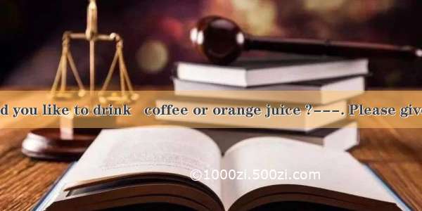 ---Which would you like to drink   coffee or orange juice ?---. Please give me a cup of te