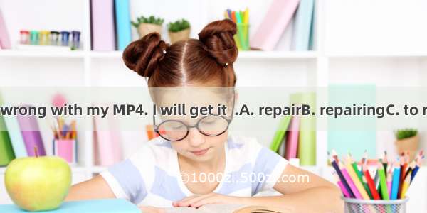 Something is wrong with my MP4. I will get it  .A. repairB. repairingC. to repairD. repair