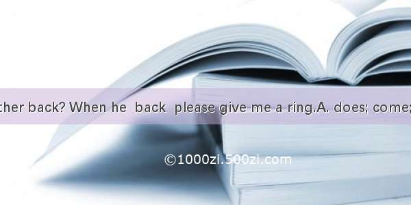 When  your father back? When he  back  please give me a ring.A. does; come; will comeB. wi