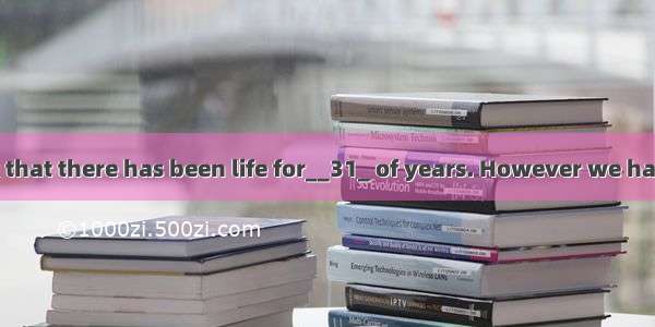 Scientists think that there has been life for__31_ of years. However we haven’t found life