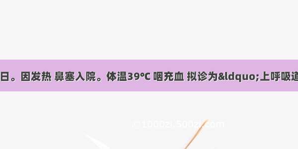 患儿 男 日龄12日。因发热 鼻塞入院。体温39℃ 咽充血 拟诊为“上呼吸道感染”。