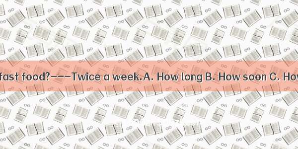 do you eat fast food?---Twice a week.A. How long B. How soon C. How often