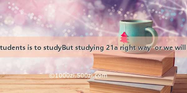 The task(任务)of students is to studyBut studying 21a right way  or we will waste(浪费)time o