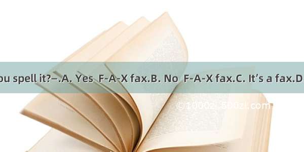 —How do you spell it?—.A. Yes  F-A-X fax.B. No  F-A-X fax.C. It’s a fax.D. F-A-X  fax.