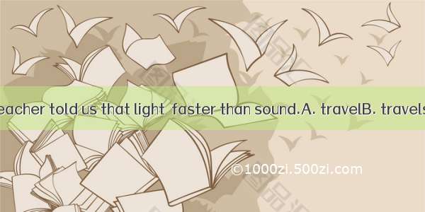 Our physics teacher told us that light  faster than sound.A. travelB. travelsC. is travell