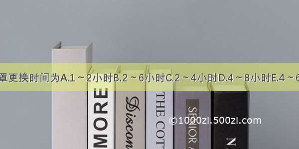 使用纱布口罩更换时间为A.1～2小时B.2～6小时C.2～4小时D.4～8小时E.4～6小时ABCDE