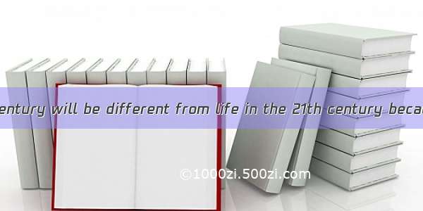 Life in the 22nd century will be different from life in the 21th century because many chan