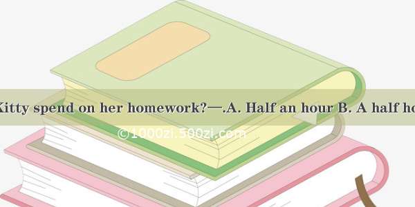 —How long does Kitty spend on her homework?—.A. Half an hour B. A half hourC. Half hours D