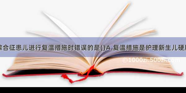 对寒冷损伤综合征患儿进行复温措施时错误的是()A.复温措施是护理新生儿硬肿症的关键B.