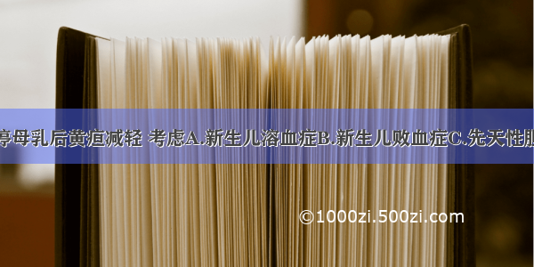 若发现患儿停母乳后黄疸减轻 考虑A.新生儿溶血症B.新生儿败血症C.先天性胆道闭锁D.母