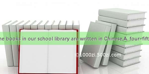 About  of the books in our school library are written in Chinese.A. four-fifthB. four-fift