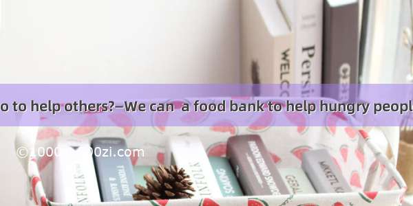 —What can we do to help others?—We can  a food bank to help hungry people.A. put upB. set