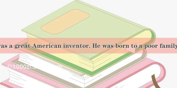 Thomas Edison was a great American inventor. He was born to a poor family in 1847. His mot