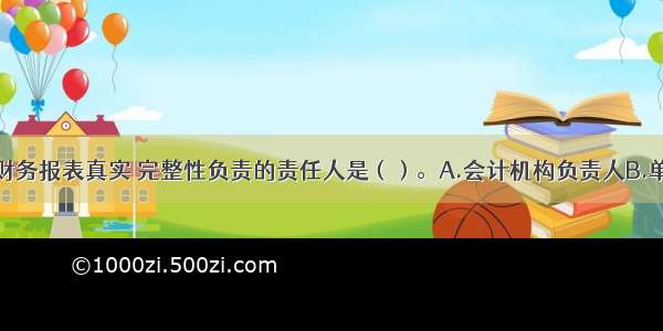 应该对企业财务报表真实 完整性负责的责任人是（）。A.会计机构负责人B.单位负责人C.