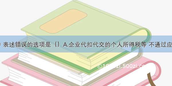 下列各项中 表述错误的选项是（）A.企业代扣代交的个人所得税等 不通过应交税费账户