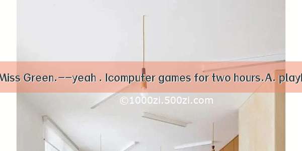 -- You look tired  Miss Green.--yeah . Icomputer games for two hours.A. playB. was playing