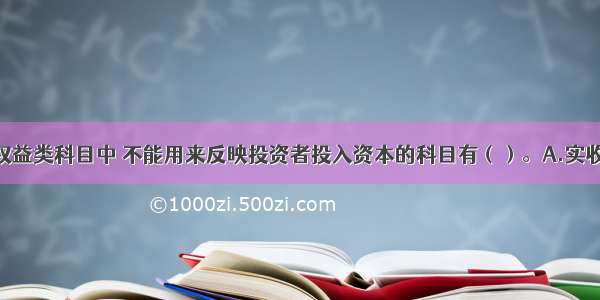 下列所有者权益类科目中 不能用来反映投资者投入资本的科目有（）。A.实收资本B.资本